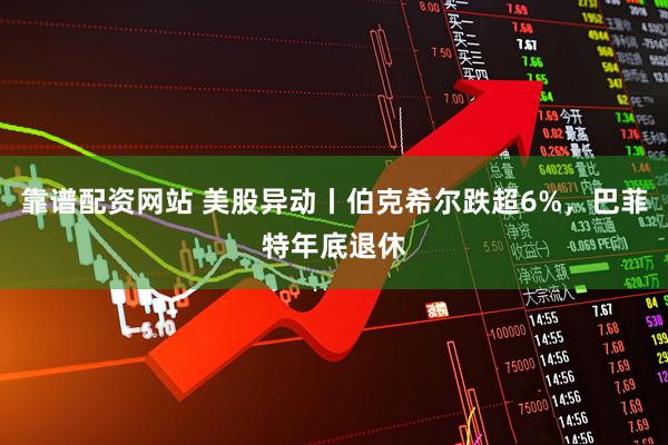 靠谱配资网站 美股异动丨伯克希尔跌超6%，巴菲特年底退休