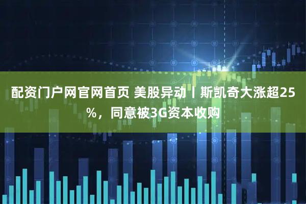 配资门户网官网首页 美股异动丨斯凯奇大涨超25%，同意被3G资本收购