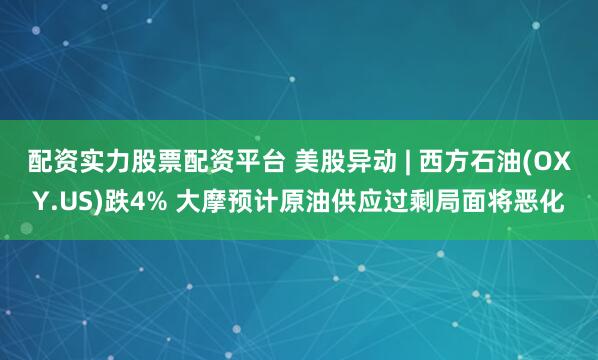 配资实力股票配资平台 美股异动 | 西方石油(OXY.US)跌4% 大摩预计原油供应过剩局面将恶化