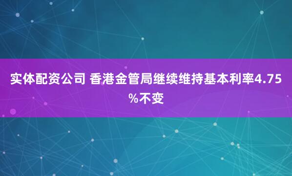 实体配资公司 香港金管局继续维持基本利率4.75%不变