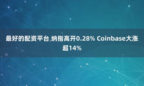 最好的配资平台 纳指高开0.28% Coinbase大涨超14%