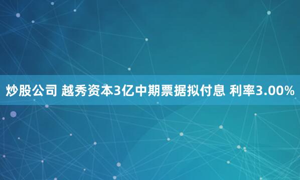 炒股公司 越秀资本3亿中期票据拟付息 利率3.00%