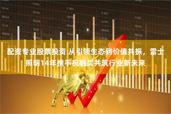 配资专业股票投资 从引领生态到价值共振，雷士照明14年携手祝融奖共筑行业新未来