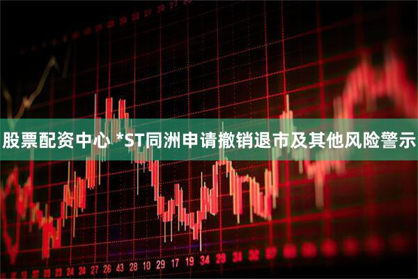 股票配资中心 *ST同洲申请撤销退市及其他风险警示