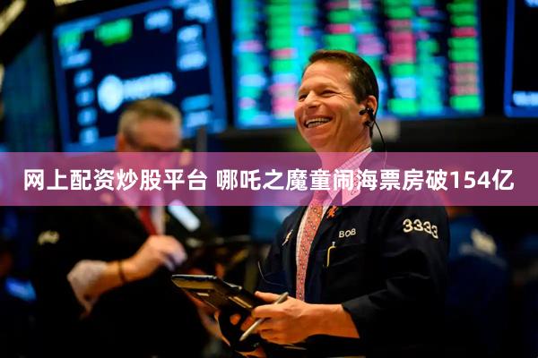 网上配资炒股平台 哪吒之魔童闹海票房破154亿