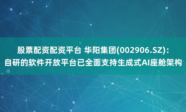 股票配资配资平台 华阳集团(002906.SZ)：自研的软件开放平台已全面支持生成式AI座舱架构