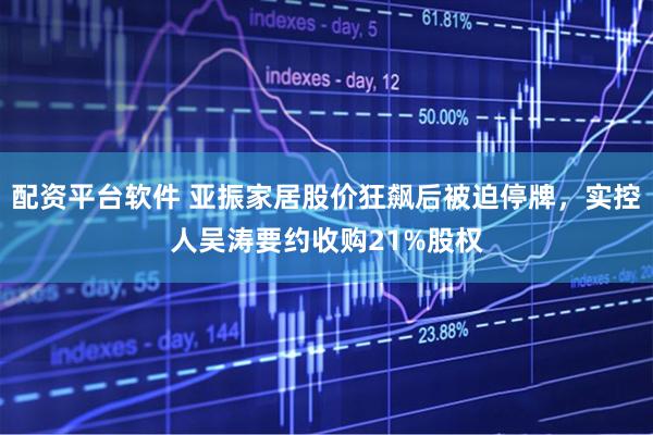 配资平台软件 亚振家居股价狂飙后被迫停牌，实控人吴涛要约收购21%股权