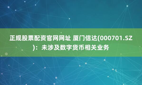 正规股票配资官网网址 厦门信达(000701.SZ)：未涉及数字货币相关业务