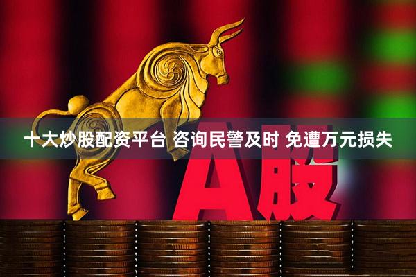 十大炒股配资平台 咨询民警及时 免遭万元损失