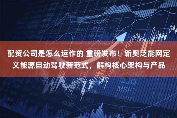 配资公司是怎么运作的 重磅发布！新奥泛能网定义能源自动驾驶新范式，解构核心架构与产品