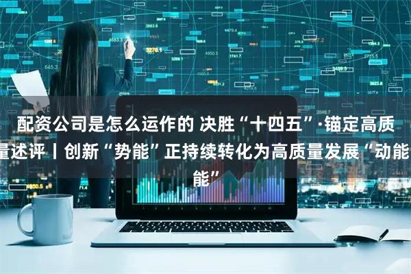 配资公司是怎么运作的 决胜“十四五”·锚定高质量述评丨创新“势能”正持续转化为高质量发展“动能”
