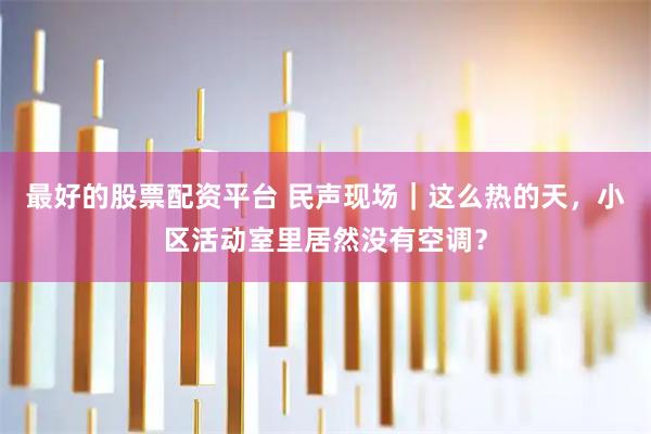 最好的股票配资平台 民声现场｜这么热的天，小区活动室里居然没有空调？