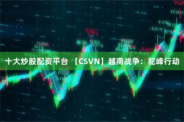 十大炒股配资平台 【CSVN】越南战争：驼峰行动