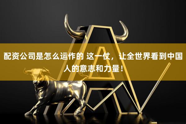 配资公司是怎么运作的 这一仗，让全世界看到中国人的意志和力量！