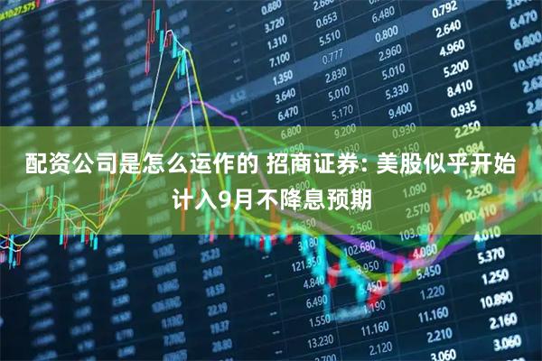 配资公司是怎么运作的 招商证券: 美股似乎开始计入9月不降息预期