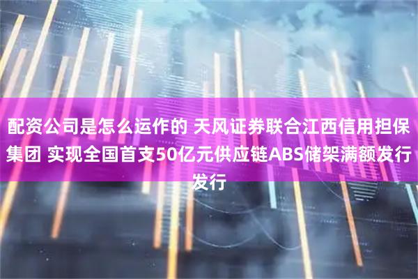 配资公司是怎么运作的 天风证券联合江西信用担保集团 实现全国首支50亿元供应链ABS储架满额发行