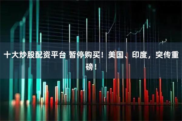 十大炒股配资平台 暂停购买！美国、印度，突传重磅！