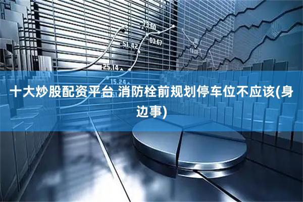 十大炒股配资平台 消防栓前规划停车位不应该(身边事)