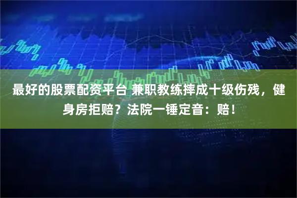 最好的股票配资平台 兼职教练摔成十级伤残，健身房拒赔？法院一锤定音：赔！