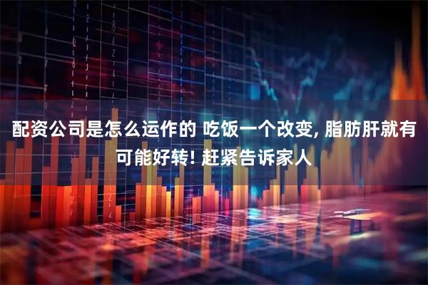 配资公司是怎么运作的 吃饭一个改变, 脂肪肝就有可能好转! 赶紧告诉家人