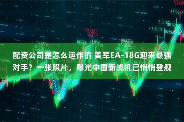 配资公司是怎么运作的 美军EA-18G迎来最强对手?一张照片,曝光中国新战机已悄悄登舰
