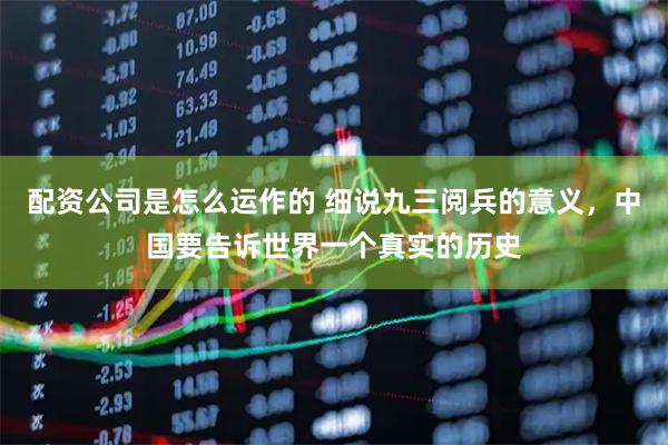 配资公司是怎么运作的 细说九三阅兵的意义，中国要告诉世界一个真实的历史