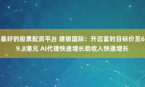 最好的股票配资平台 建银国际：升迈富时目标价至69.8港元 AI代理快速增长助收入快速增长