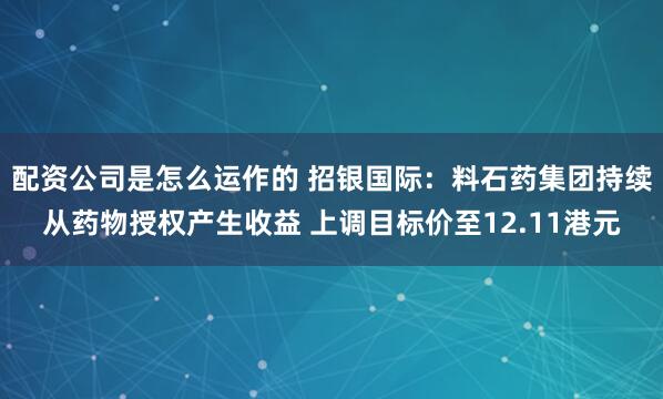 配资公司是怎么运作的 招银国际：料石药集团持续从药物授权产生收益 上调目标价至12.11港元