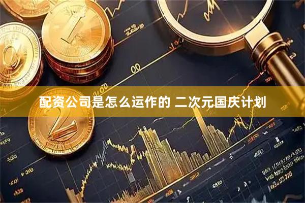 配资公司是怎么运作的 二次元国庆计划