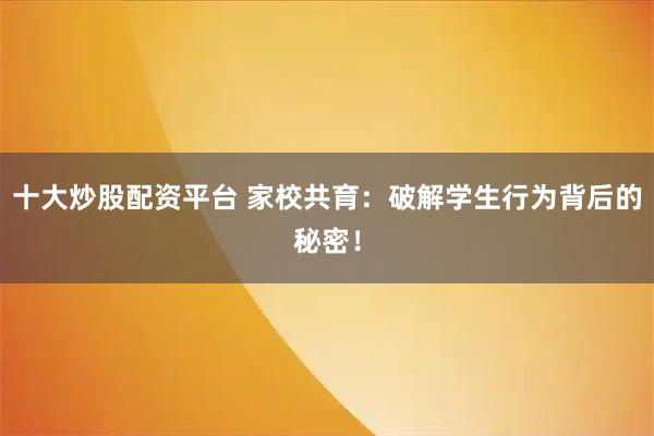 十大炒股配资平台 家校共育：破解学生行为背后的秘密！