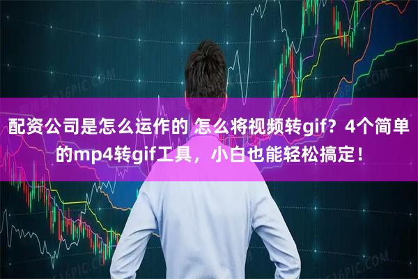 配资公司是怎么运作的 怎么将视频转gif?4个简单的mp4转gif工具,小白也能轻松搞定!