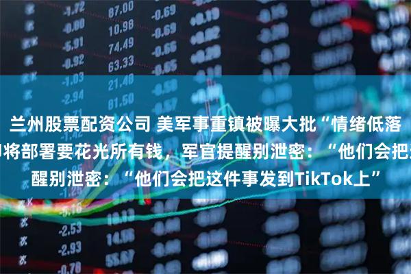 兰州股票配资公司 美军事重镇被曝大批“情绪低落”士兵流连夜店，称即将部署要花光所有钱，军官提醒别泄密：“他们会把这件事发到TikTok上”