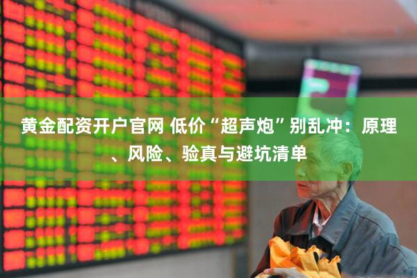 黄金配资开户官网 低价“超声炮”别乱冲：原理、风险、验真与避坑清单