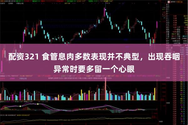 配资321 食管息肉多数表现并不典型，出现吞咽异常时要多留一个心眼