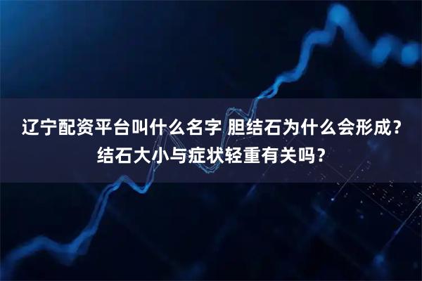 辽宁配资平台叫什么名字 胆结石为什么会形成？结石大小与症状轻重有关吗？