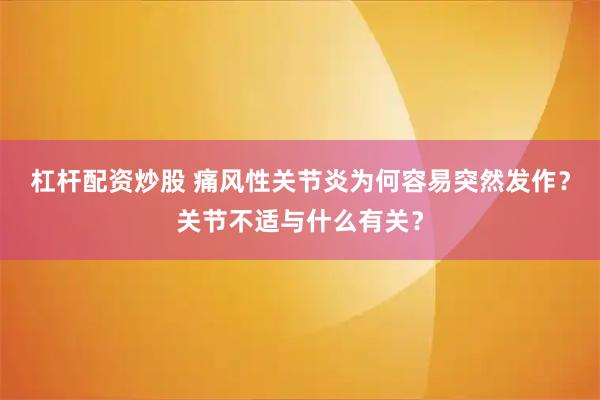 杠杆配资炒股 痛风性关节炎为何容易突然发作？关节不适与什么有关？