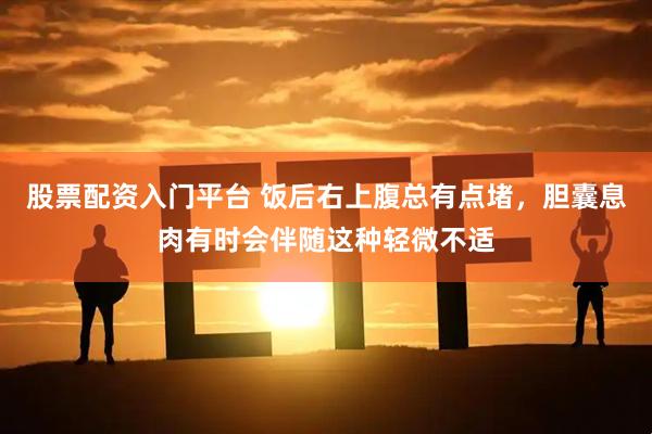股票配资入门平台 饭后右上腹总有点堵，胆囊息肉有时会伴随这种轻微不适