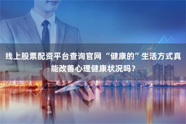 线上股票配资平台查询官网 “健康的”生活方式真能改善心理健康状况吗？