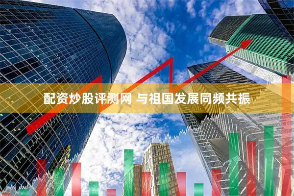 配资炒股评测网 与祖国发展同频共振