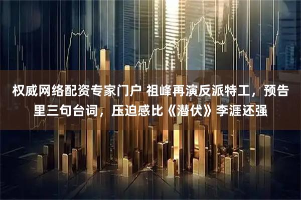 权威网络配资专家门户 祖峰再演反派特工，预告里三句台词，压迫感比《潜伏》李涯还强