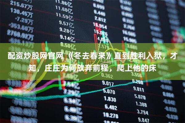 配资炒股网官网 《冬去春来》直到胜利入狱，才知，庄庄为何放弃前程，爬上他的床