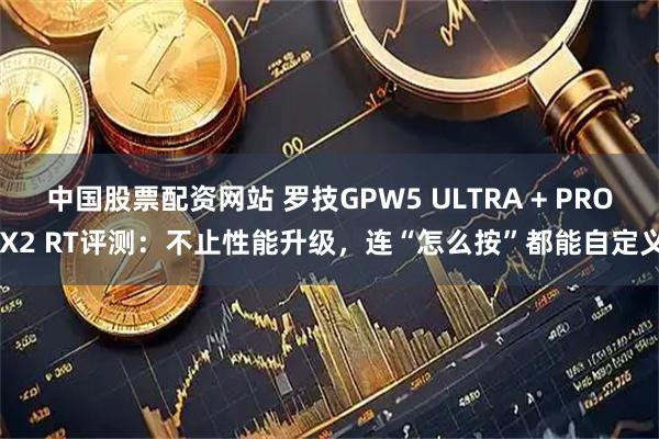 中国股票配资网站 罗技GPW5 ULTRA + PRO X2 RT评测：不止性能升级，连“怎么按”都能自定义