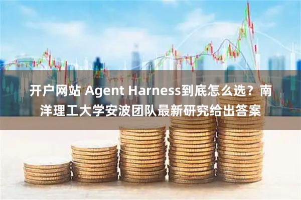 开户网站 Agent Harness到底怎么选？南洋理工大学安波团队最新研究给出答案