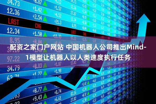 配资之家门户网站 中国机器人公司推出Mind-1模型让机器人以人类速度执行任务